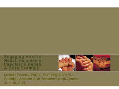 Engaging Hard-toReach Families in Paediatric Rehab; A Case Example Michelle Phoenix, PhD(c), SLP, Reg. CASLPO Canadian Association of Paediatric Health Centres June 18, 2014