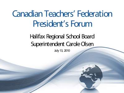 Canadian Teachers’ Federation President’s Forum Halifax Regional School Board Superintendent Carole Olsen July 13, 2010