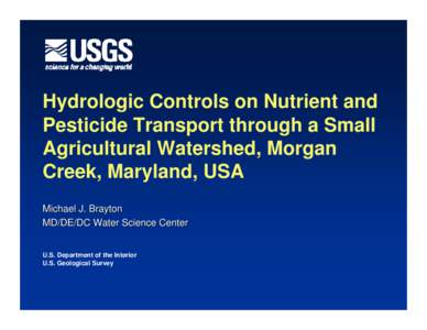 Hydrologic Controls on Nutrient and Pesticide Transport through a Small Agricultural Watershed, Morgan Creek, Maryland, USA Michael J. Brayton MD/DE/DC Water Science Center