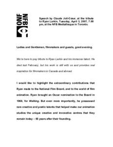 Speech by Claude Joli-Cœur, at the tribute to Ryan Larkin, Tuesday, April 3, 2007, 7:00 pm, at the NFB Mediatheque in Toronto. Ladies and Gentlemen, filmmakers and guests, good evening.