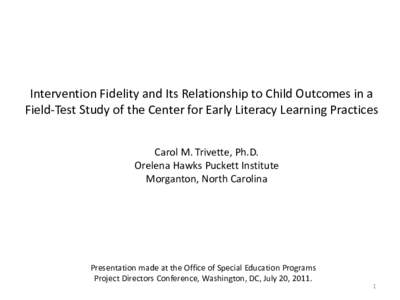 Intervention Fidelity and Its Relationship to Child Outcomes in a Field-Test Study of the Center for Early Literacy Learning Practices Carol M. Trivette, Ph.D. Orelena Hawks Puckett Institute Morganton, North Carolina