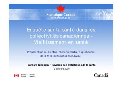 Enquête sur la santé dans les collectivités canadiennes – Vieillissement en santé Présentation au Centre interuniversitaire québécois de statistiques sociales (CIQSS) Barbara Sérandour, Division des statistique