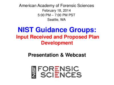 American Academy of Forensic Sciences February 18, 2014 5:00 PM – 7:00 PM PST Seattle, WA  NIST Guidance Groups: