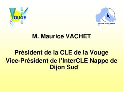 InterCLE Vouge/Ouche  M. Maurice VACHET Président de la CLE de la Vouge Vice-Président de l’InterCLE Nappe de Dijon Sud