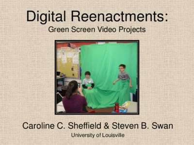 Digital Reenactments: Green Screen Video Projects Caroline C. Sheffield & Steven B. Swan University of Louisville