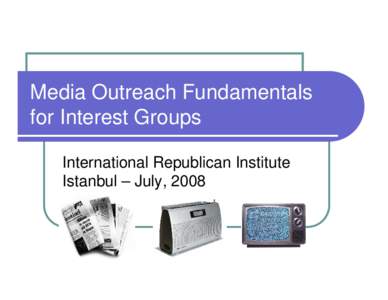 Media Outreach Fundamentals for Interest Groups International Republican Institute Istanbul – July, 2008  Discussion Topics