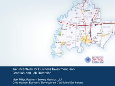 Tax Incentives for Business Investment, Job Creation and Job Retention Mark Miller, Partner – Bowers Harrison, LLP Greg Wathen, Economic Development Coalition of SW Indiana  Overview
