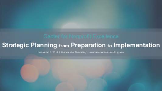 Center for Nonprofit Excellence  Strategic Planning from Preparation to Implementation November 6, 2014 | Communitas Consulting | www.communitasconsulting.com  COMMUNITASCONSULTING	
  