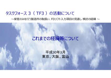 タスクフォース 3（ TF3 ）の活動について 〜保管のみを⾏う製造所の取扱い、FDソフト⼊⼒項⽬の⾒直し 検討の経緯 〜 平成30年3月 東京、大阪、富山