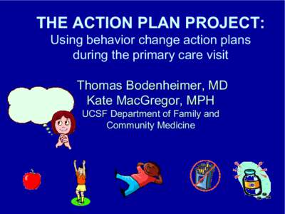 THE ACTION PLAN PROJECT:  Using behavior change action plans  during the primary care visit  Thomas Bodenheimer, MD  Kate MacGregor, MPH  UCSF Department of Family and 
