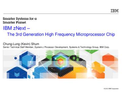 IBM zNext – The 3rd Generation High Frequency Microprocessor Chip Chung-Lung (Kevin) Shum Senior Technical Staff Member, System z Processor Development, Systems & Technology Group, IBM Corp.  Under NDA until Announceme