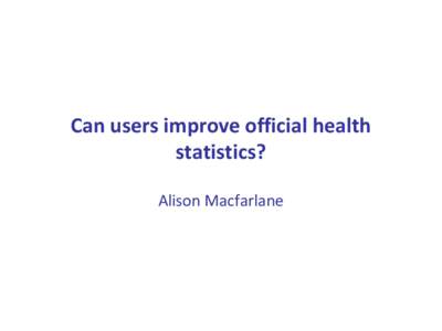 Can users improve official health statistics? Alison Macfarlane Outline Why was a Health Statistics User Group needed?