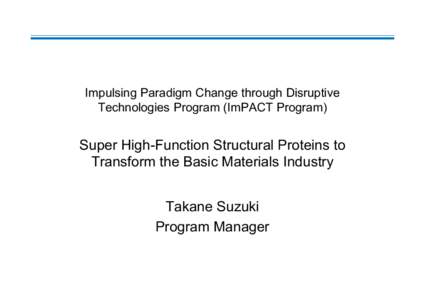 Impulsing Paradigm Change through Disruptive Technologies Program (ImPACT Program) Super High-Function Structural Proteins to Transform the Basic Materials Industry Takane Suzuki