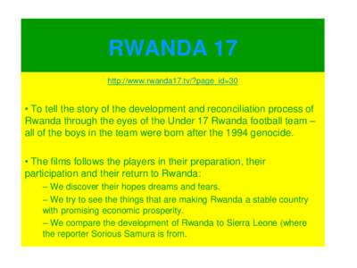 RWANDA 17 http://www.rwanda17.tv/?page_id=30 • To tell the story of the development and reconciliation process of Rwanda through the eyes of the Under 17 Rwanda football team – all of the boys in the team were born a