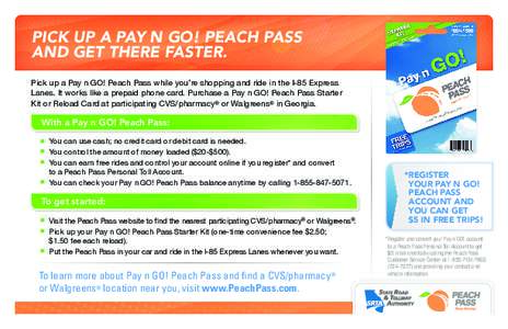 PICK UP A PAY N GO! PEACH PASS AND GET THERE FASTER. Pick up a Pay n GO! Peach Pass while you’re shopping and ride in the I-85 Express Lanes. It works like a prepaid phone card. Purchase a Pay n GO! Peach Pass Starter 