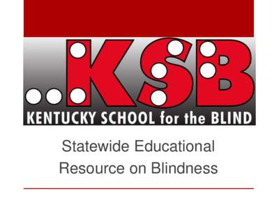 Statewide Educational Resource on Blindness Our Mission: “The mission of the Kentucky School for the Blind is to provide comprehensive educational services to all