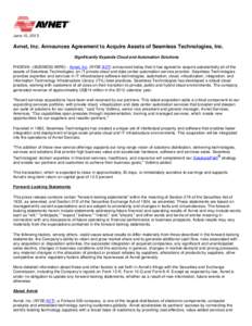 June 10, 2013  Avnet, Inc. Announces Agreement to Acquire Assets of Seamless Technologies, Inc. Significantly Expands Cloud and Automation Solutions PHOENIX--(BUSINESS WIRE)-- Avnet, Inc. (NYSE:AVT) announced today that 
