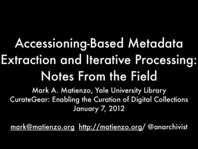 Accessioning-Based Metadata Extraction and Iterative Processing: Notes From the Field Mark A. Matienzo, Yale University Library CurateGear: Enabling the Curation of Digital Collections January 7, 2012