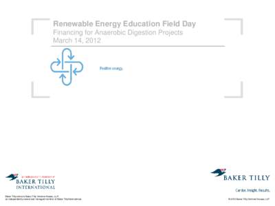 Renewable Energy Education Field Day Financing for Anaerobic Digestion Projects March 14, 2012 Baker Tilly refers to Baker Tilly Virchow Krause, LLP, an independently owned and managed member of Baker Tilly International