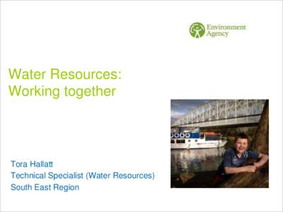Water Resources: Working together Tora Hallatt Technical Specialist (Water Resources) South East Region