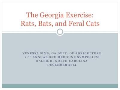 The Georgia Exercise: Rats, Bats, and Feral Cats VENESSA SIMS, GA DEPT. OF AGRICULTURE 1 1 TH A N N U A L O N E M E D I C I N E S Y M P O S I U M RALEIGH, NORTH CAROLINA