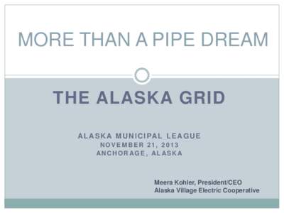 MORE THAN A PIPE DREAM THE ALASKA GRID A L A S K A M U N I C I PA L L E A G U E NOVEMBER 21, 2013 AN C H O R A G E , AL AS K A