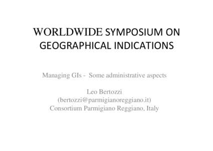 WORLDWIDE SYMPOSIUM ON GEOGRAPHICAL INDICATIONS Managing GIs - Some administrative aspects Leo Bertozzi ([removed]) Consortium Parmigiano Reggiano, Italy