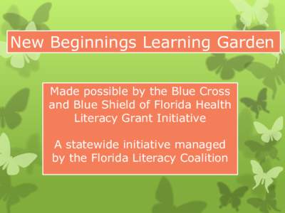 New Beginnings Learning Garden Made possible by the Blue Cross and Blue Shield of Florida Health Literacy Grant Initiative A statewide initiative managed by the Florida Literacy Coalition