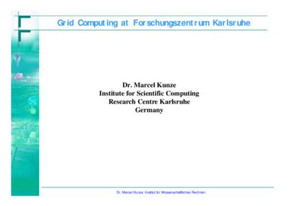 Grid Computing at Forschungszentrum Karlsruhe  Dr. Marcel Kunze Institute for Scientific Computing Research Centre Karlsruhe Germany