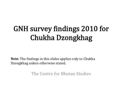 GNH  survey  +indings  2010  for   Chukha  Dzongkhag
 Note:  The  +indings  in  this  slides  applies  only  to  Chukha   Dzongkhag  unless  otherwise  stated.
  The  Centre  for  Bhutan  Studies