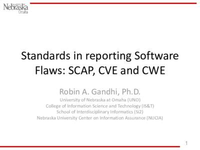 Standards in reporting Software Flaws: SCAP, CVE and CWE Robin A. Gandhi, Ph.D. University of Nebraska at Omaha (UNO) College of Information Science and Technology (IS&T) School of Interdisciplinary Informatics (Si2)