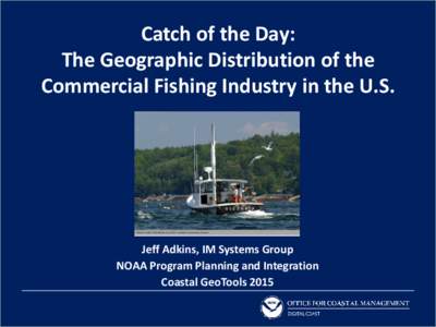 Catch of the Day: The Geographic Distribution of the Commercial Fishing Industry in the U.S. Jeff Adkins, IM Systems Group NOAA Program Planning and Integration