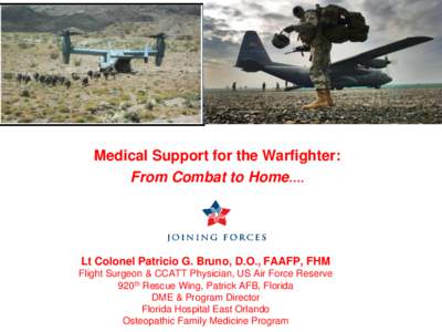 Medical Support for the Warfighter: From Combat to Home…. Lt Colonel Patricio G. Bruno, D.O., FAAFP, FHM Flight Surgeon & CCATT Physician, US Air Force Reserve 920th Rescue Wing, Patrick AFB, Florida