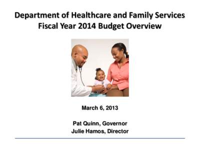 Department of Healthcare and Family Services Fiscal Year 2014 Budget Overview March 6, 2013 Pat Quinn, Governor Julie Hamos, Director