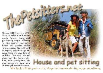 We are STEPHAN and VERENA, a reliable and trustworty German house and pet-sitting couple offering to take care of your pets, house and garden whilst you are away. We will feed your pets, walk the dogs, remove ticks and g