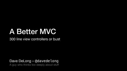 A Better MVC 300 line view controllers or bust Dave DeLong – @davedelong  A guy who thinks too deeply about stuﬀ