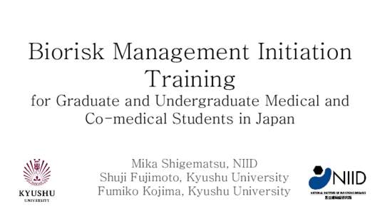 Biorisk Management Initiation Training for Graduate and Undergraduate Medical and Co-medical Students in Japan Mika Shigematsu, NIID Shuji Fujimoto, Kyushu University
