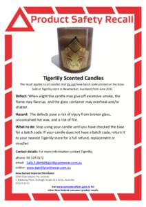 Tigerlily Scented Candles The recall applies to all candles that do not have batch code printed on the base. Sold at Tigerlily store in Newmarket, Auckland from June 2011 Defect: When alight the candle may give off exces