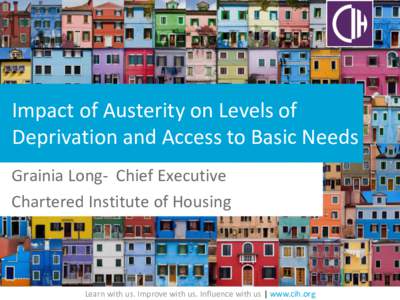 Impact of Austerity on Levels of Deprivation and Access to Basic Needs Grainia Long- Chief Executive Chartered Institute of Housing  Learn with us. Improve with us. Influence with us | www.cih.org