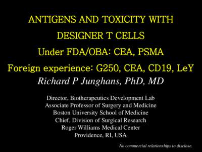 ANTIGENS AND TOXICITY WITH DESIGNER T CELLS Under FDA/OBA: CEA, PSMA Foreign experience: G250, CEA, CD19, LeY  Richard P Junghans, PhD, MD