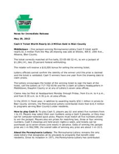 News for Immediate Release May 29, 2012 Cash 5 Ticket Worth Nearly $1.3 Million Sold in Blair County Middletown – One jackpot-winning Pennsylvania Lottery Cash 5 ticket worth nearly $1.3 million from the May 28 drawing