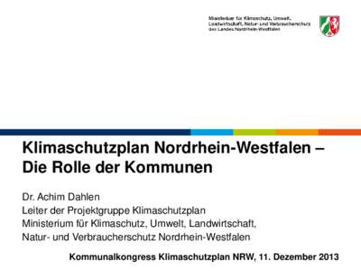 Klimaschutzplan Nordrhein-Westfalen – Die Rolle der Kommunen Dr. Achim Dahlen Leiter der Projektgruppe Klimaschutzplan Ministerium für Klimaschutz, Umwelt, Landwirtschaft, Natur- und Verbraucherschutz Nordrhein-Westfa