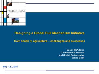 Designing a Global Pull Mechanism Initiative from health to agriculture – challenges and successes Susan McAdams Concessional Finance and Global Partnerships World Bank