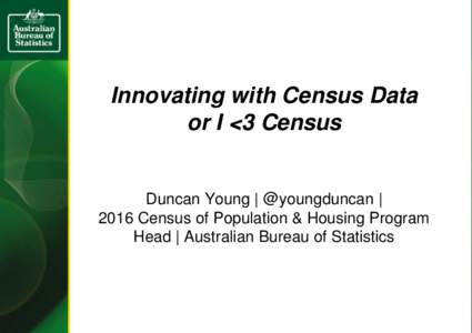 Innovating with Census Data or I <3 Census Duncan Young | @youngduncan | 2016 Census of Population & Housing Program Head | Australian Bureau of Statistics