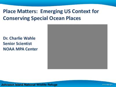 Place Matters: Emerging US Context for Conserving Special Ocean Places Dr. Charlie Wahle Senior Scientist NOAA MPA Center