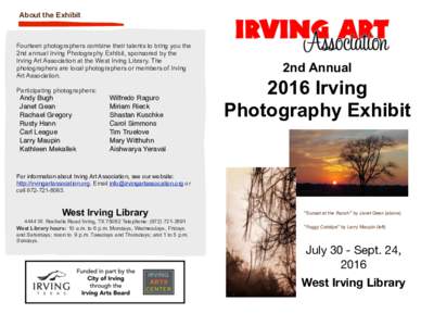 About the Exhibit  Fourteen photographers combine their talents to bring you the 2nd annual Irving Photography Exhibit, sponsored by the Irving Art Association at the West Irving Library. The photographers are local phot