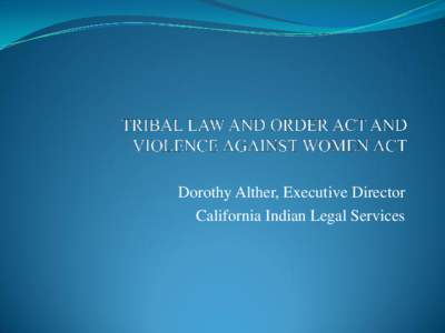 Dorothy Alther, Executive Director California Indian Legal Services Tribal Law and Order Act (TLOA)  The Tribal Law and Order Act (TLOA) was passed by the Senate June 23, 2010