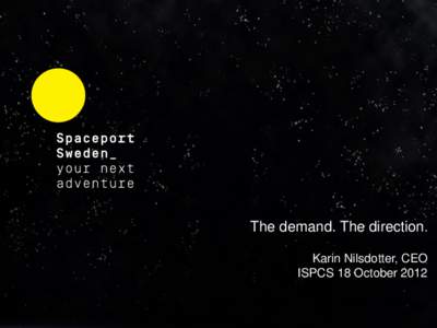 The demand. The direction. Karin Nilsdotter, CEO ISPCS 18 October 2012 Mission Spaceport Sweden supplies infrastructure, services and unique