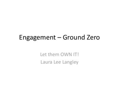 Engagement – Ground Zero Let them OWN IT! Laura Lee Langley What’s the big deal? Why is engagement so important?