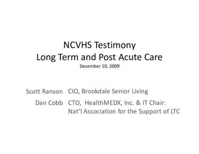 NCVHS Testimony Long Term and Post Acute Care December 10, 2009 Scott Ranson CIO, Brookdale Senior Living Dan Cobb CTO,  HealthMEDX, Inc. & IT Chair:  